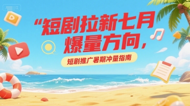 短剧拉新七月爆量方向,短剧推广暑期冲量指南-老吴出海笔记