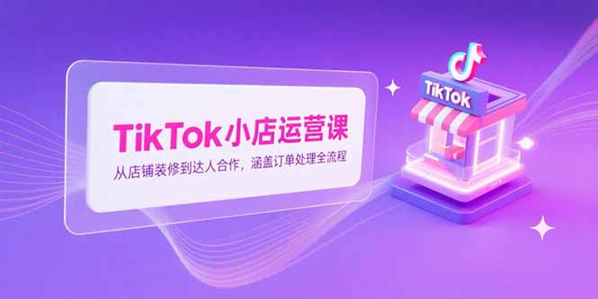 TikTok小店运营课，从店铺装修到达人合作，涵盖订单处理全流程-老吴出海笔记