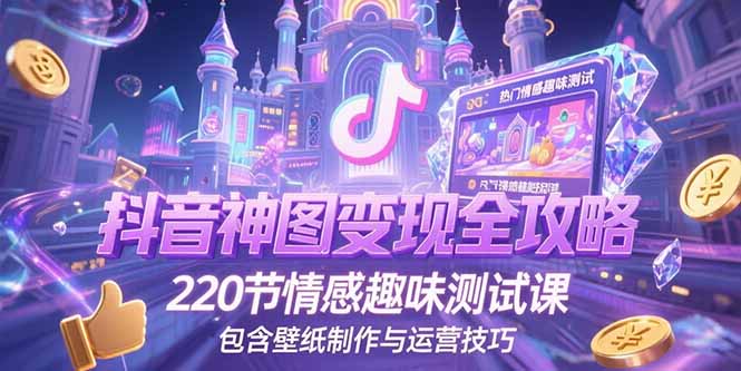 抖音神图变现全攻略,220节情感趣味测试课,包含壁纸制作与运营技巧-老吴出海笔记