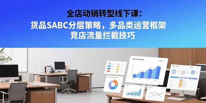 全店动销转型线下课：货品SABC分层策略，多品类运营框架 竞店流量拦截技巧-老吴出海笔记