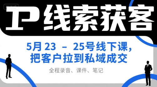 IP线索获客5月23-25号线下课，把客户拉到私域成交(录音+课件+笔记)-老吴出海笔记