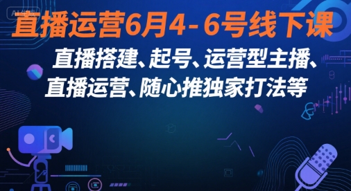 直播运营6月4-6号线下课,直播搭建、起号、运营型主播、直播运营、随心推独家打法等-老吴出海笔记