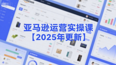 亚马逊运营实操课【2025年更新】主要内容包括亚马逊选品策略解析,选品重点方法、新品口诀必学等-老吴出海笔记