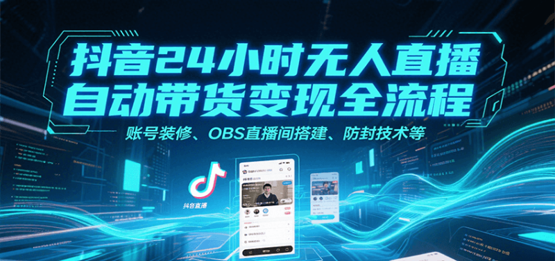 抖音24小时无人直播自动带货变现全流程,账号装修、OBS直播间搭建、防封技术等-老吴出海笔记