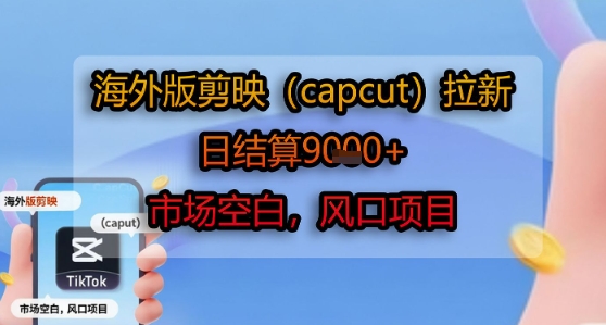 海外版剪映(capcut)拉新,日结算1k+,市场空白,风口项目-老吴出海笔记