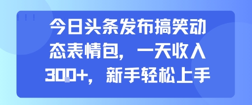 今日头条发布搞笑动态表情包,一天收入3张+,新手轻松上手-老吴出海笔记