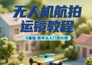 无人机航拍运镜教程,0基础新手从入门到大师-老吴出海笔记