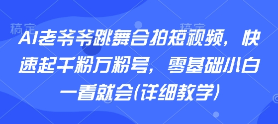 AI老爷爷跳舞合拍短视频,快速起千粉万粉号,零基础小白一看就会(详细教学)-老吴出海笔记