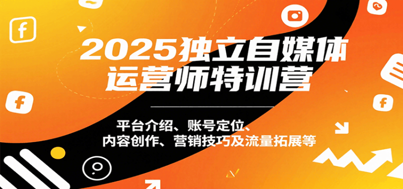 2025独立自媒体运营师特训营:平台介绍、账号定位、内容创作、营销技巧及流量拓展等-老吴出海笔记