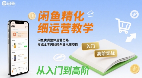 闲鱼精细化运营入门+高阶实战教学,闲鱼卖货整体运营思路,零成本零风险轻创业电商项目-老吴出海笔记