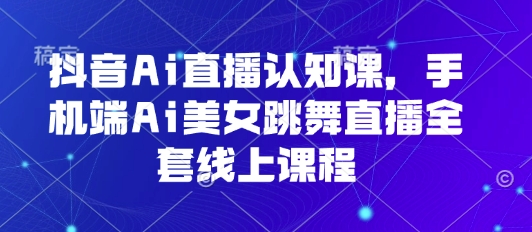 抖音Ai直播认知课,手机端Ai美女跳舞直播全套线上课程-老吴出海笔记
