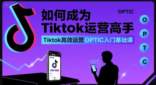 如何成为Tiktok运营高手，Tiktok高效运营OPTIC入门基础课-老吴出海笔记