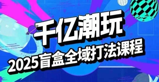 2025盲盒全域全套打法课,盲盒起号、选品、话术、私域等-老吴出海笔记