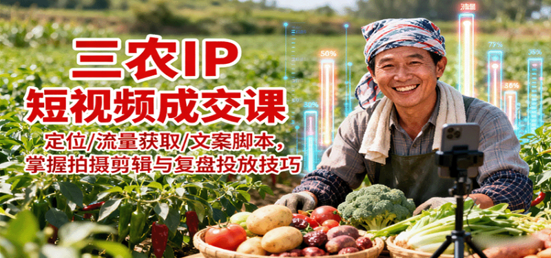 三农IP短视频成交课:定位/流量获取/文案脚本,掌握拍摄剪辑与复盘投放技巧-老吴出海笔记