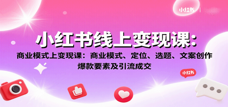 小红书线上变现课:商业模式、定位、选题、文案创作、爆款要素及引流成交-老吴出海笔记
