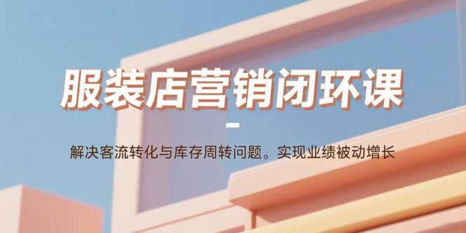服装店营销闭环课：解决客流转化与库存周转问题。实现业绩被动增长-老吴出海笔记