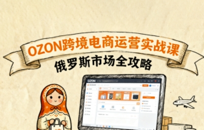 俄罗斯跨境OZON快速上手,OZ0N跨境电商运营实战课,俄罗斯市场全攻略-老吴出海笔记