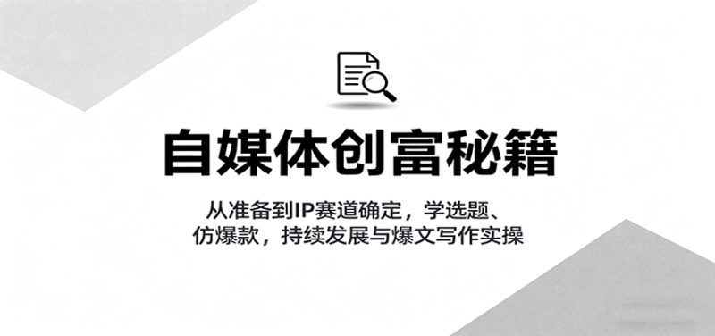自媒体创富秘籍:从准备到IP赛道确定,学选题、仿爆款,持续发展与爆文写作实操-老吴出海笔记