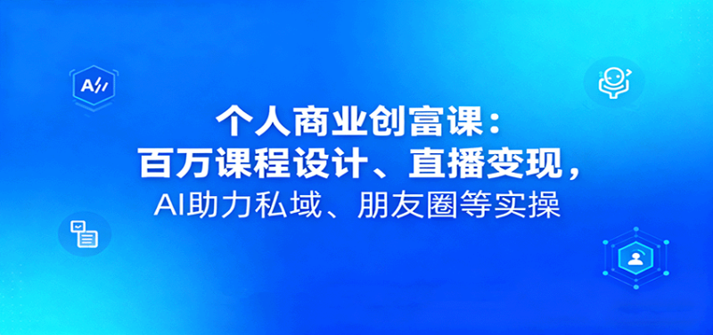 个人商业创富课:百万课程设计、直播变现,AI助力私域、朋友圈等实操-老吴出海笔记