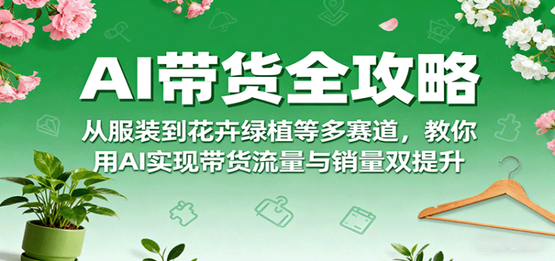 AI带货全攻略,从服装到花卉绿植等多赛道,教你用AI实现带货流量与销量双提升-老吴出海笔记