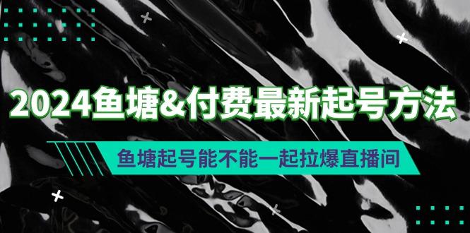(9507期)2024鱼塘&付费最新起号方法:鱼塘起号能不能一起拉爆直播间-老吴出海笔记