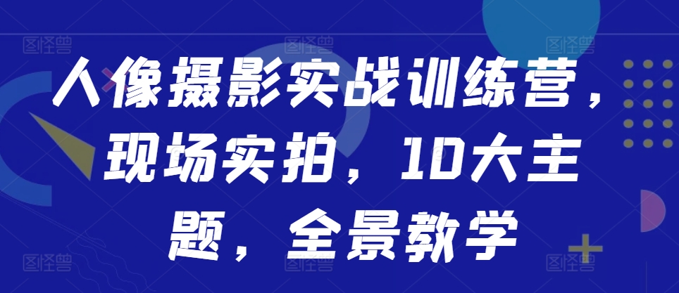 人像摄影实战训练营,现场实拍,10大主题,全景教学-老吴出海笔记