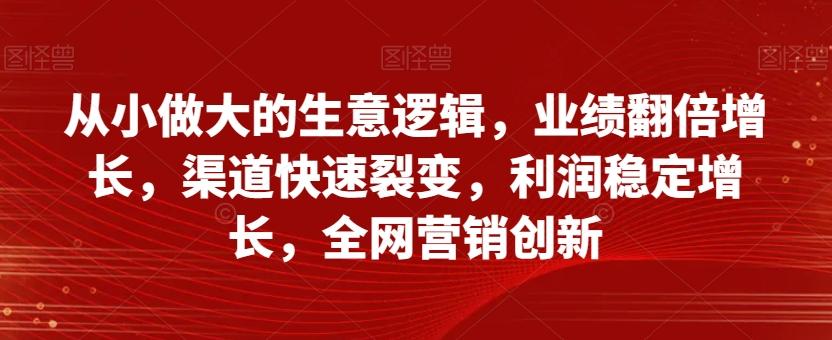 从小做大的生意逻辑,业绩翻倍增长,渠道快速裂变,利润稳定增长,全网营销创新-老吴出海笔记