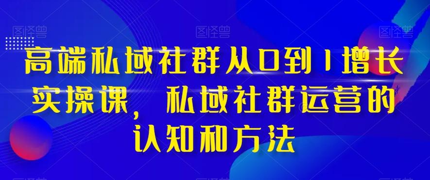 高端私域社群从0到1增长实操课,私域社群运营的认知和方法-老吴出海笔记