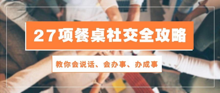 27项 餐桌社交全攻略：教你会说话、会办事、办成事(28节课-老吴出海笔记