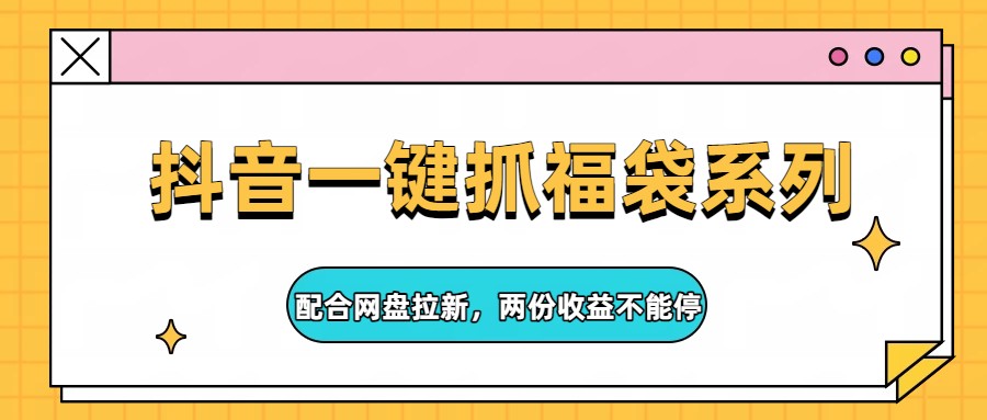 抖音一键抓福袋系列,配合网盘拉新,两份收益不能停-老吴出海笔记