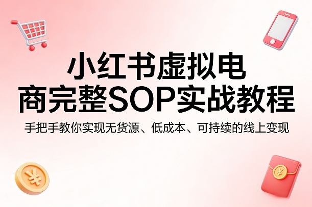 小红书虚拟电商完整SOP实战教程，手把手教你，实现无货源、低成本、可持续的线上变现-老吴出海笔记