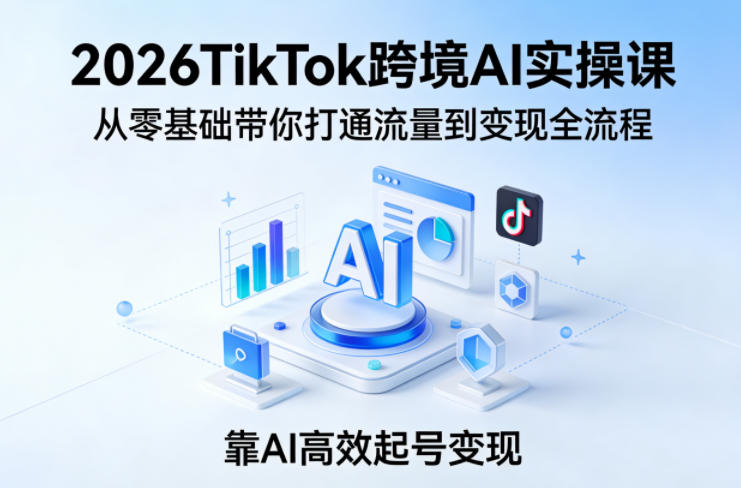 2026TikTok跨境AI实操课,从零基础带你打通流量到变现全流程,靠AI高效起号变现-老吴出海笔记