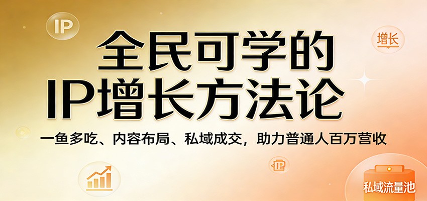 全民可学的IP增长方法论：一鱼多吃、内容布局、私域成交，助力普通人百万营收-老吴出海笔记