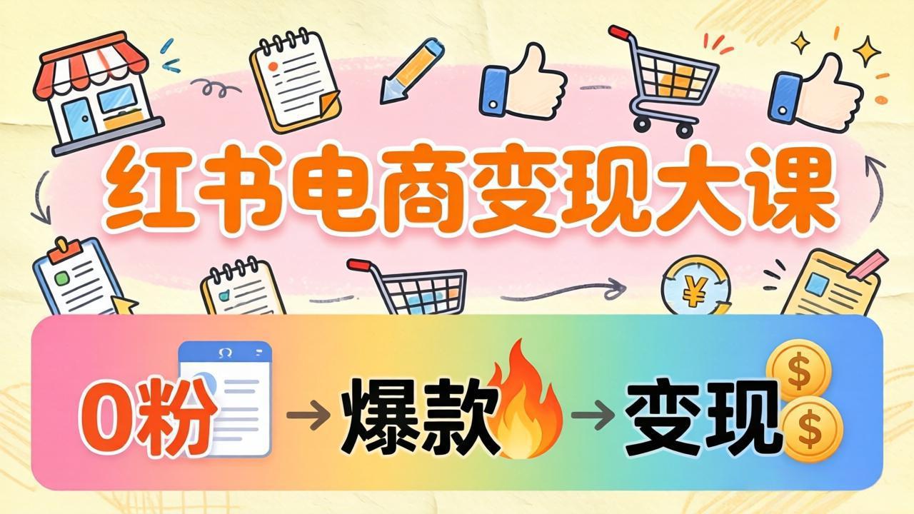 小红书电商变现大课：3个月37万实操拆解，0粉开店到爆款笔记全流程-老吴出海笔记