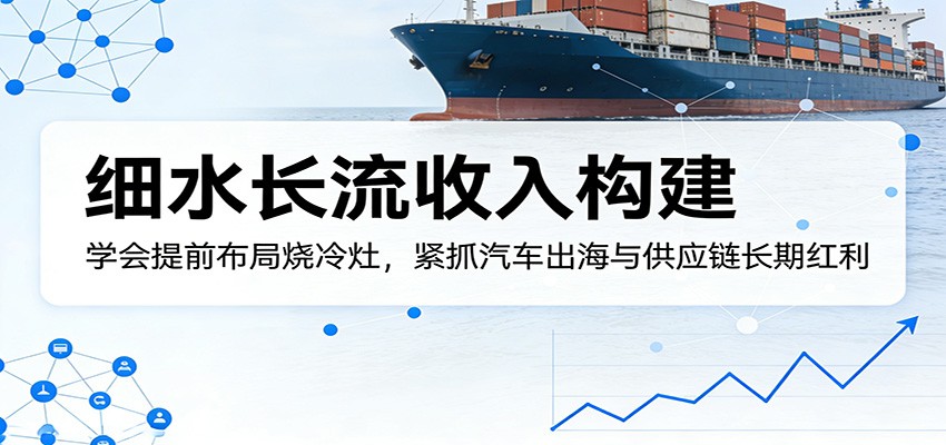 付费文章:细水长流收入构建,学会提前布局烧冷灶,紧抓汽车出海与供应链长期红利-老吴出海笔记