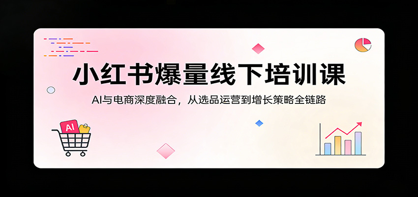 小红书爆量线下培训课:AI与电商深度融合,从选品运营到增长策略全链路-老吴出海笔记