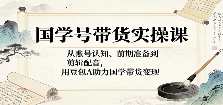 国学号带货实操课：从账号认知、前期准备到剪辑配音，用豆包AI助力国学带货变现-老吴出海笔记