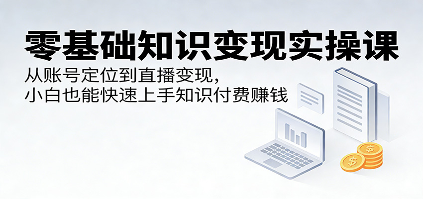 零基础知识变现实操课:从账号定位到直播变现,小白也能快速上手知识付费赚钱-老吴出海笔记
