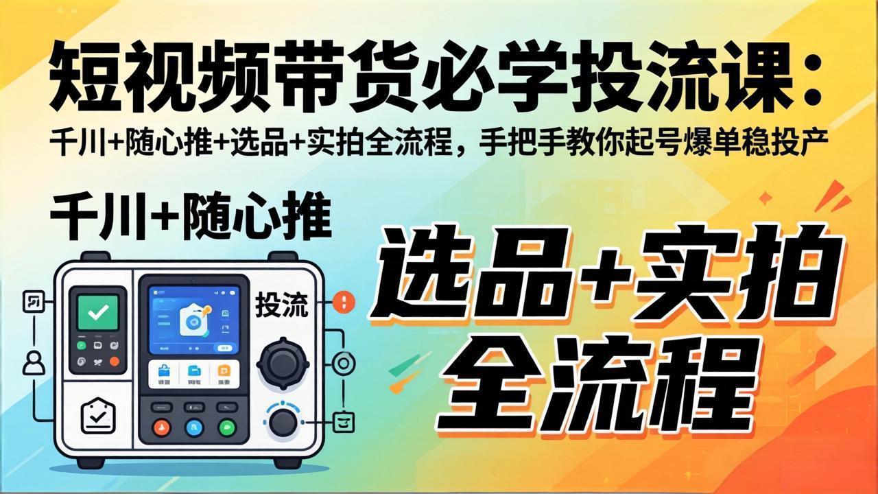 短视频带货必学投流课:千川+随心推+选品+实拍全流程,手把手教你起号爆单稳投产-老吴出海笔记