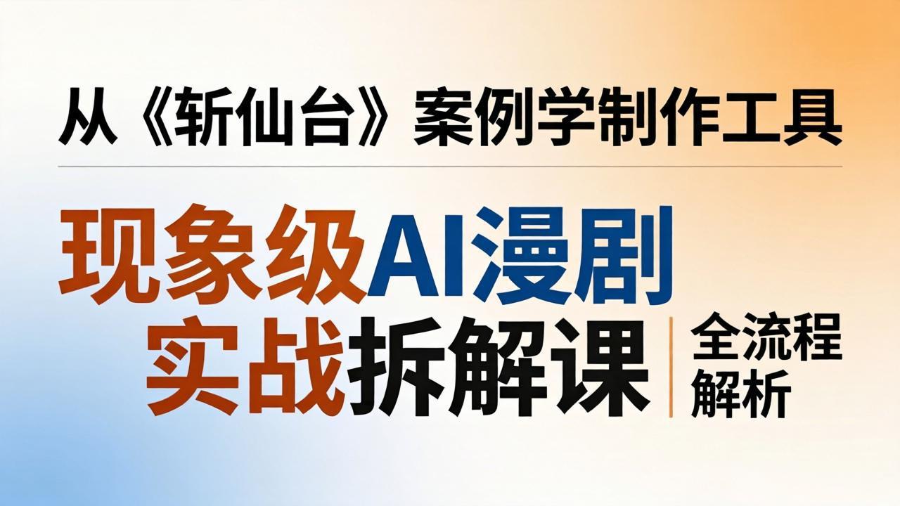 现象级AI漫剧实战拆解课：从《斩仙台》案例学制作工具，漫剧版仿真人版全流程解析-老吴出海笔记