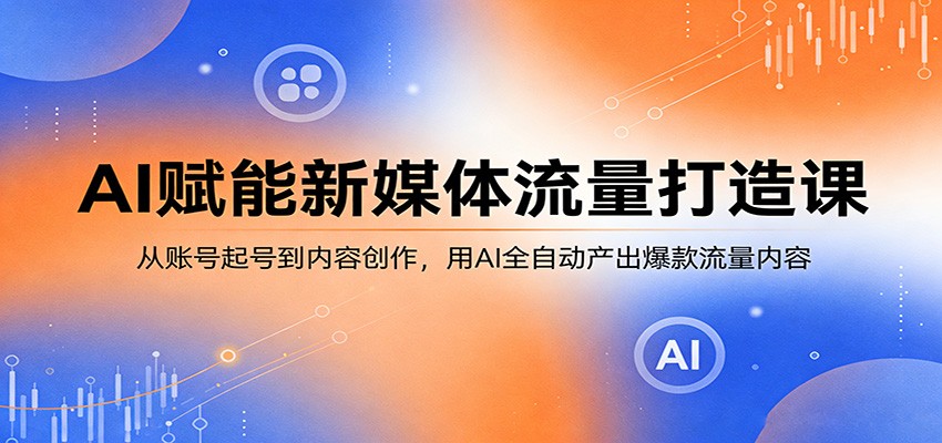 AI赋能新媒体流量打造课：从账号起号到内容创作，用AI全自动产出爆款流量内容-老吴出海笔记