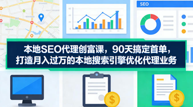 本地SEO代理创富课，90天搞定首单，助您打造月入过W的本地搜索引擎优化代理业务-老吴出海笔记