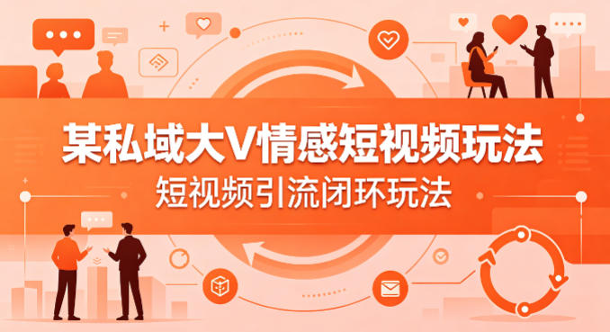 某私域大V情感短视频玩法,短视频引流闭环玩法-老吴出海笔记