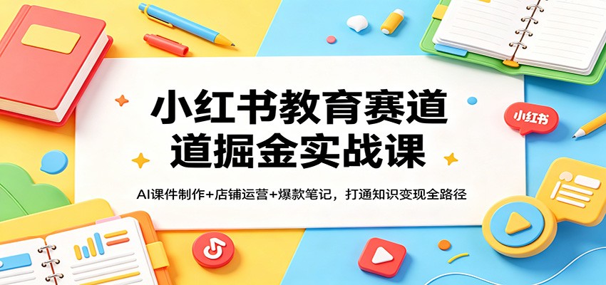 小红书教育赛道掘金实战课:AI课件制作+店铺运营+爆款笔记,打通知识变现全路径-老吴出海笔记