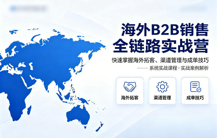 海外B2B销售全链路实战营,快速掌握海外拓客、渠道管理与成单技巧-老吴出海笔记