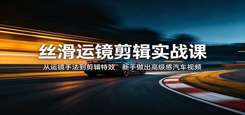 丝滑运镜剪辑实战课：从运镜手法到剪辑特效，新手做出高级感汽车视频-老吴出海笔记