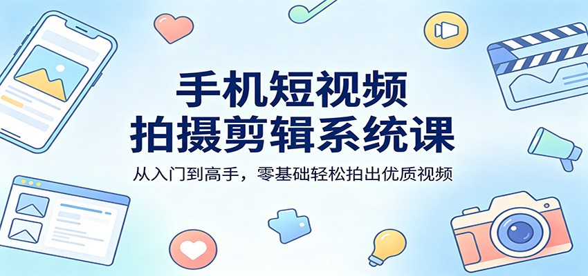手机短视频拍摄剪辑系统课：从入门到高手，零基础轻松拍出优质视频-老吴出海笔记