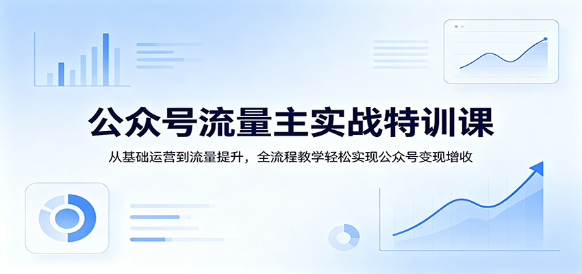 公众号流量主实战特训课：从基础运营到流量提升，全流程教学轻松实现公众号变现增收-老吴出海笔记