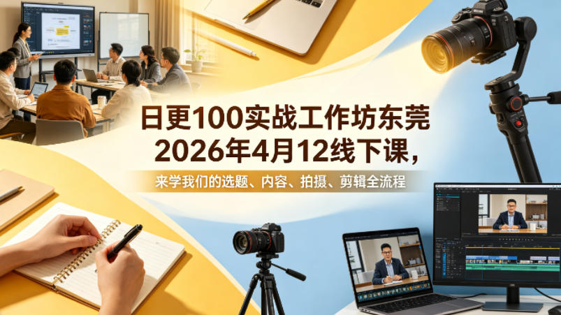 日更100实条‬战工作坊东莞2026年4月12线下课，来学我们的选题、内容、拍摄、剪辑全流程-老吴出海笔记
