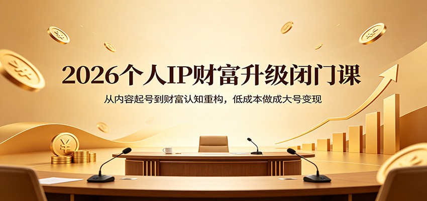 2026个人IP财富升级闭门课:从内容起号到财富认知重构,低成本做成大号变现-老吴出海笔记